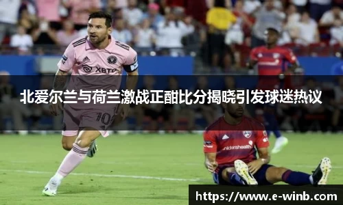 北爱尔兰与荷兰激战正酣比分揭晓引发球迷热议