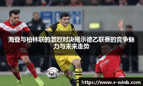 海登与柏林联的激烈对决揭示德乙联赛的竞争魅力与未来走势