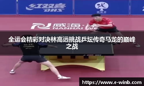 全运会精彩对决林高远挑战乒坛传奇马龙的巅峰之战