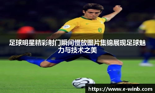 足球明星精彩射门瞬间慢放图片集锦展现足球魅力与技术之美