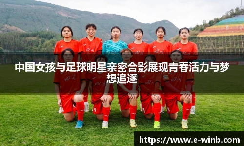 中国女孩与足球明星亲密合影展现青春活力与梦想追逐