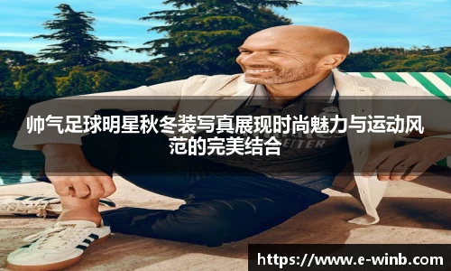 帅气足球明星秋冬装写真展现时尚魅力与运动风范的完美结合